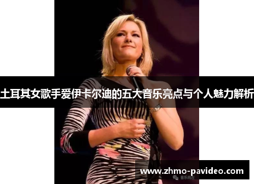 土耳其女歌手爱伊卡尔迪的五大音乐亮点与个人魅力解析