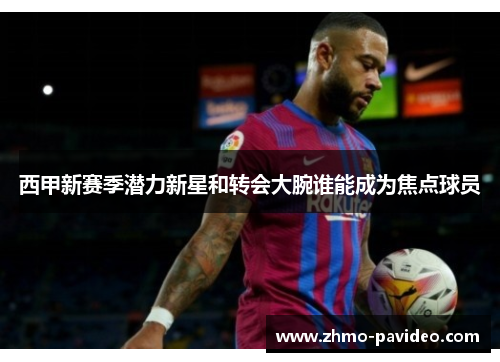 西甲新赛季潜力新星和转会大腕谁能成为焦点球员