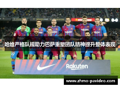 哈维严格队规助力巴萨重塑团队精神提升整体表现