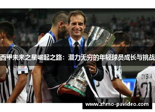 西甲未来之星崛起之路：潜力无穷的年轻球员成长与挑战