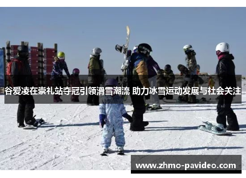 谷爱凌在崇礼站夺冠引领滑雪潮流 助力冰雪运动发展与社会关注