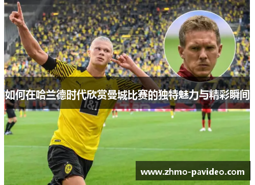 如何在哈兰德时代欣赏曼城比赛的独特魅力与精彩瞬间