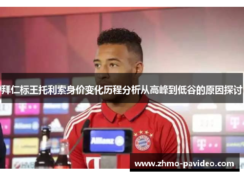 拜仁标王托利索身价变化历程分析从高峰到低谷的原因探讨