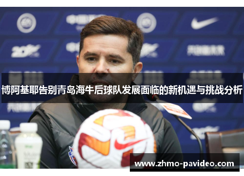 博阿基耶告别青岛海牛后球队发展面临的新机遇与挑战分析