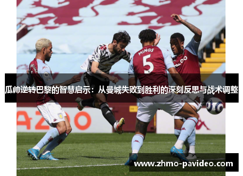 瓜帅逆转巴黎的智慧启示：从曼城失败到胜利的深刻反思与战术调整