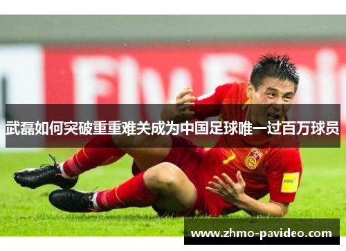 武磊如何突破重重难关成为中国足球唯一过百万球员