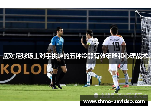 应对足球场上对手挑衅的五种冷静有效策略和心理战术