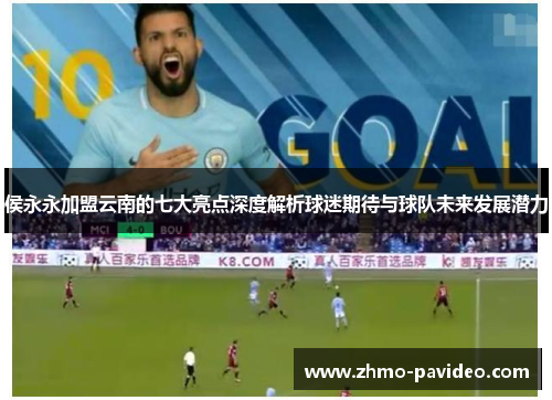 侯永永加盟云南的七大亮点深度解析球迷期待与球队未来发展潜力