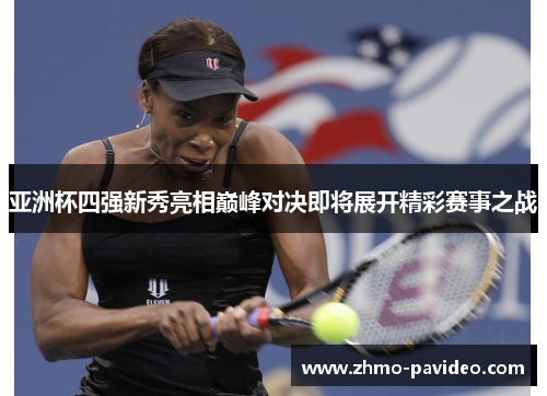亚洲杯四强新秀亮相巅峰对决即将展开精彩赛事之战