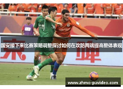 国安接下来比赛策略调整探讨如何在攻防两端提高整体表现