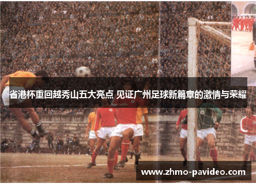 省港杯重回越秀山五大亮点 见证广州足球新篇章的激情与荣耀