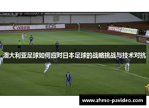 澳大利亚足球如何应对日本足球的战略挑战与技术对抗