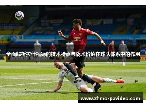 全面解析拉什福德的技术特点与战术价值在球队体系中的作用