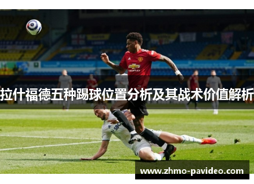 拉什福德五种踢球位置分析及其战术价值解析