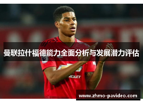 曼联拉什福德能力全面分析与发展潜力评估