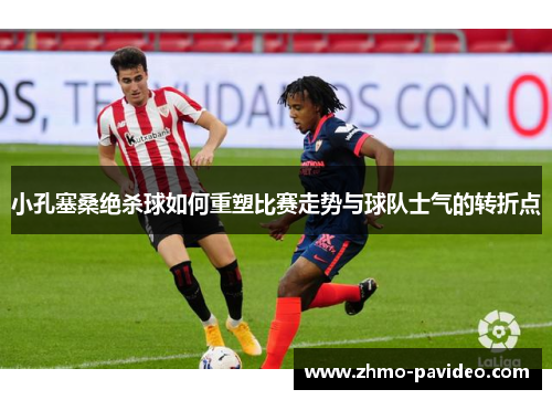 小孔塞桑绝杀球如何重塑比赛走势与球队士气的转折点