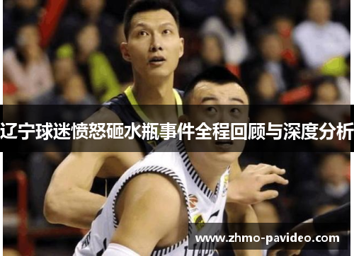 辽宁球迷愤怒砸水瓶事件全程回顾与深度分析
