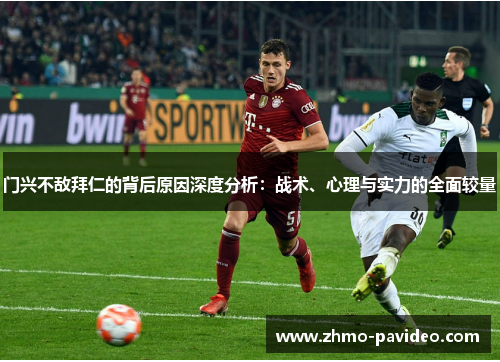 门兴不敌拜仁的背后原因深度分析:战术、心理与实力的全面较量
