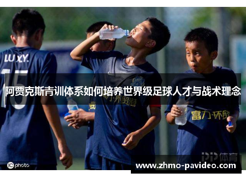 阿贾克斯青训体系如何培养世界级足球人才与战术理念