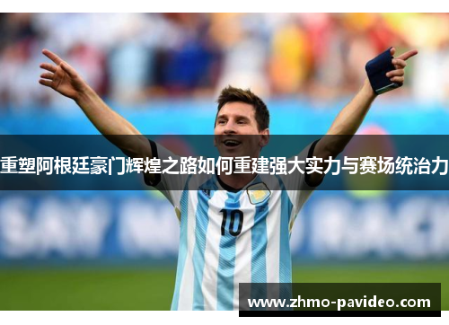 重塑阿根廷豪门辉煌之路如何重建强大实力与赛场统治力