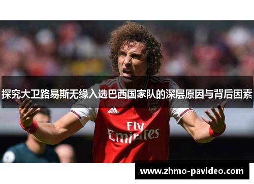 探究大卫路易斯无缘入选巴西国家队的深层原因与背后因素