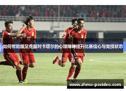 如何帮助国足克服对卡塔尔的心理障碍提升比赛信心与竞技状态
