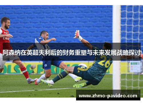 阿森纳在英超失利后的财务重塑与未来发展战略探讨