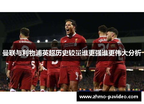 曼联与利物浦英超历史较量谁更强谁更伟大分析