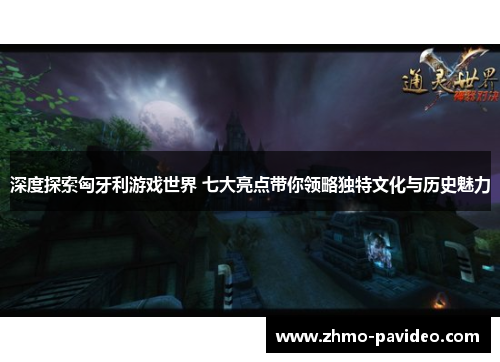 深度探索匈牙利游戏世界 七大亮点带你领略独特文化与历史魅力