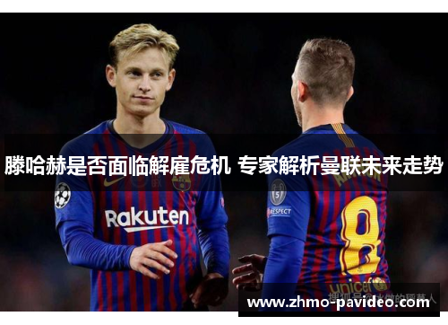 滕哈赫是否面临解雇危机 专家解析曼联未来走势