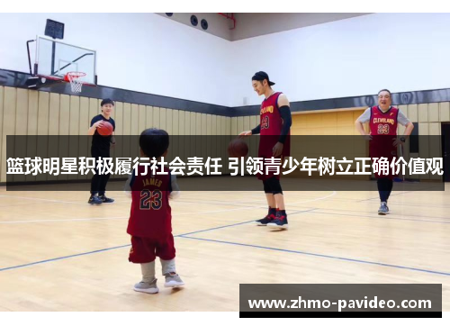 篮球明星积极履行社会责任 引领青少年树立正确价值观