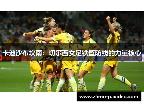 卡迪沙布坎南：切尔西女足铁壁防线的力量核心