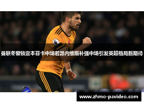曼联冬窗锁定本菲卡中场若昂内维斯补强中场引发英超格局新期待