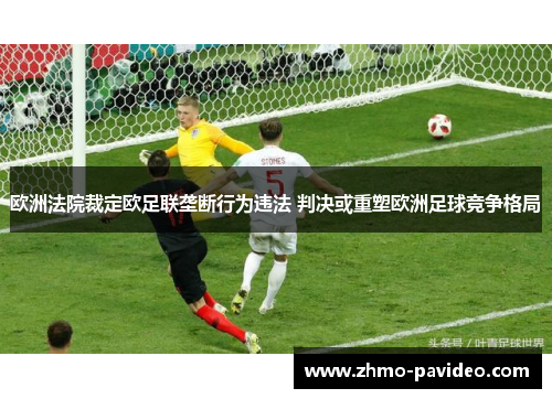 欧洲法院裁定欧足联垄断行为违法 判决或重塑欧洲足球竞争格局
