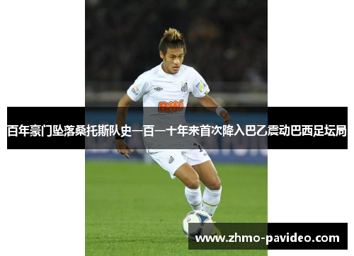 百年豪门坠落桑托斯队史一百一十年来首次降入巴乙震动巴西足坛局