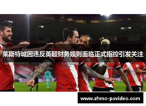 莱斯特城因违反英超财务规则面临正式指控引发关注