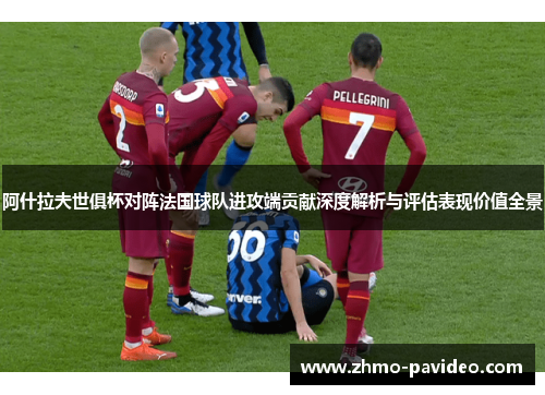 阿什拉夫世俱杯对阵法国球队进攻端贡献深度解析与评估表现价值全景