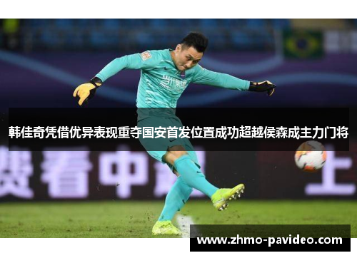 韩佳奇凭借优异表现重夺国安首发位置成功超越侯森成主力门将