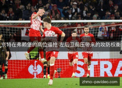 京特在弗赖堡的高位逼抢 左后卫前压带来的攻防权衡